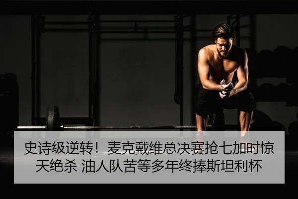 史诗级逆转！麦克戴维总决赛抢七加时惊天绝杀 油人队苦等多年终捧斯坦利杯